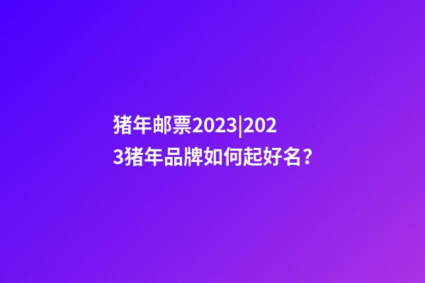 猪年邮票2023|2023猪年品牌如何起好名？-第1张-商标起名-玄机派